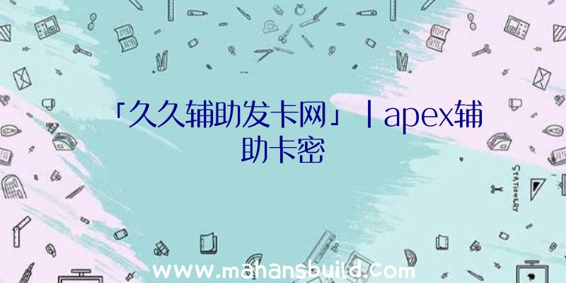 「久久辅助发卡网」|apex辅助卡密